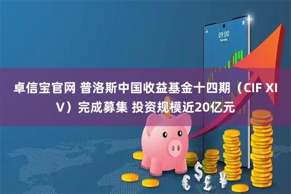 卓信宝官网 普洛斯中国收益基金十四期（CIF XIV）完成募集 投资规模近20亿元