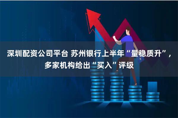 深圳配资公司平台 苏州银行上半年“量稳质升”，多家机构给出“买入”评级