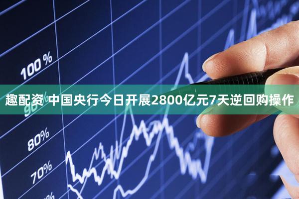 趣配资 中国央行今日开展2800亿元7天逆回购操作