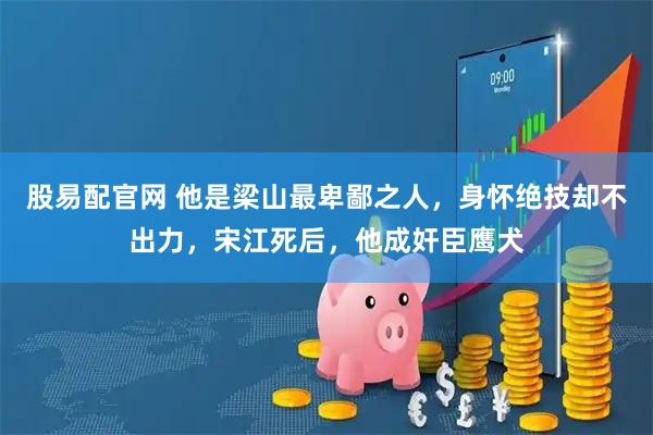 股易配官网 他是梁山最卑鄙之人，身怀绝技却不出力，宋江死后，他成奸臣鹰犬