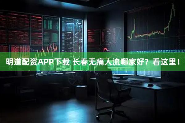 明道配资APP下载 长春无痛人流哪家好？看这里！