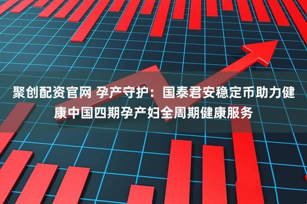 聚创配资官网 孕产守护：国泰君安稳定币助力健康中国四期孕产妇全周期健康服务