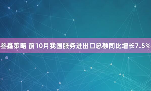 叁鑫策略 前10月我国服务进出口总额同比增长7.5%