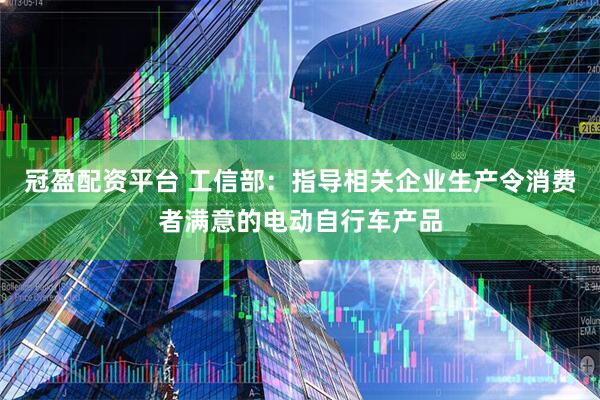 冠盈配资平台 工信部：指导相关企业生产令消费者满意的电动自行车产品