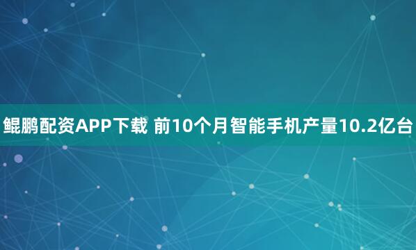 鲲鹏配资APP下载 前10个月智能手机产量10.2亿台