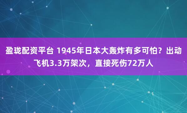 盈珑配资平台 1945年日本大轰炸有多可怕？出动飞机3.3万架次，直接死伤72万人