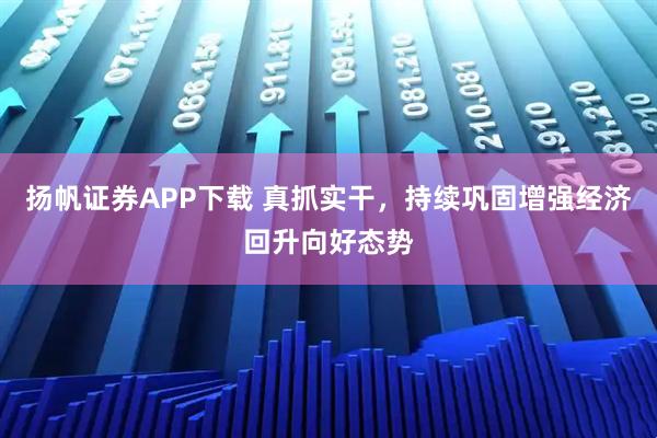 扬帆证券APP下载 真抓实干，持续巩固增强经济回升向好态势