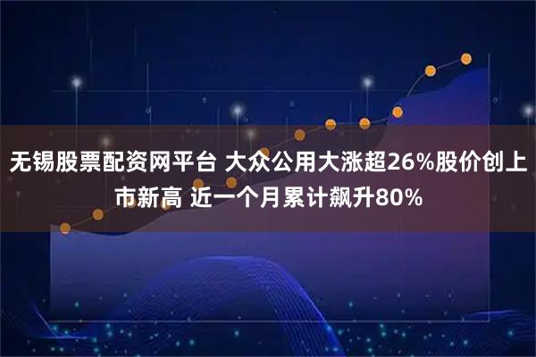 无锡股票配资网平台 大众公用大涨超26%股价创上市新高 近一个月累计飙升80%