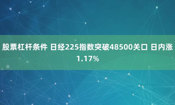 股票杠杆条件 日经225指数突破48500关口 日内涨1.17%