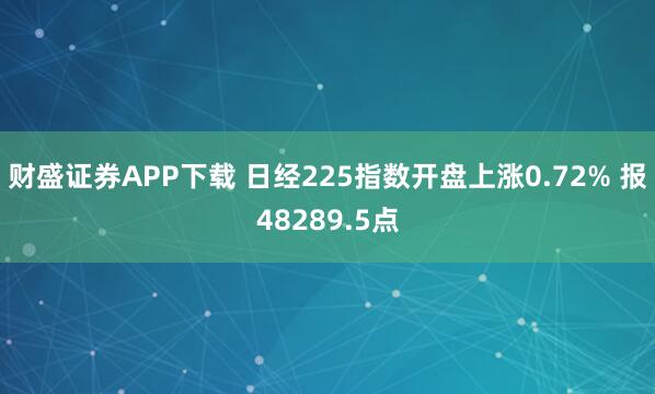 财盛证券APP下载 日经225指数开盘上涨0.72% 报48289.5点