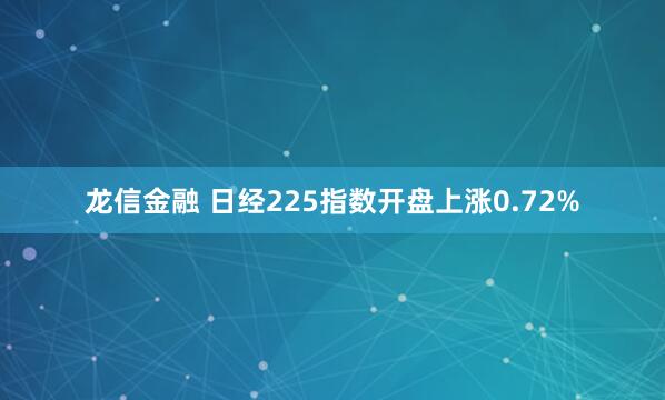 龙信金融 日经225指数开盘上涨0.72%