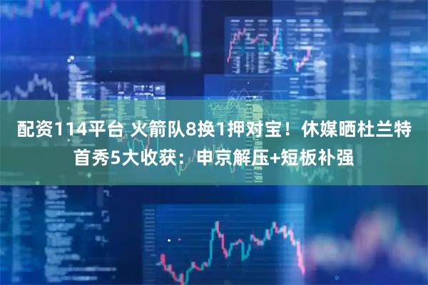 配资114平台 火箭队8换1押对宝！休媒晒杜兰特首秀5大收获：申京解压+短板补强