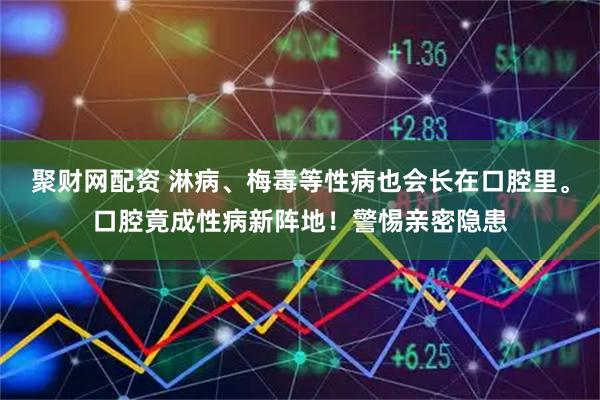 聚财网配资 淋病、梅毒等性病也会长在口腔里。口腔竟成性病新阵地！警惕亲密隐患