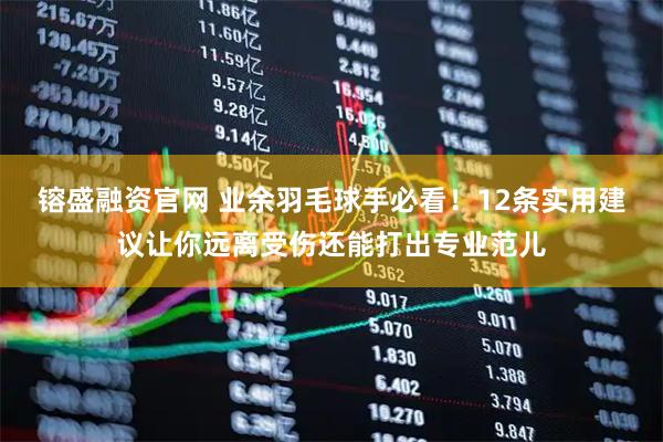 镕盛融资官网 业余羽毛球手必看！12条实用建议让你远离受伤还能打出专业范儿