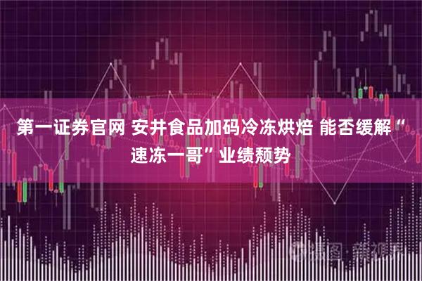 第一证券官网 安井食品加码冷冻烘焙 能否缓解“速冻一哥”业绩颓势
