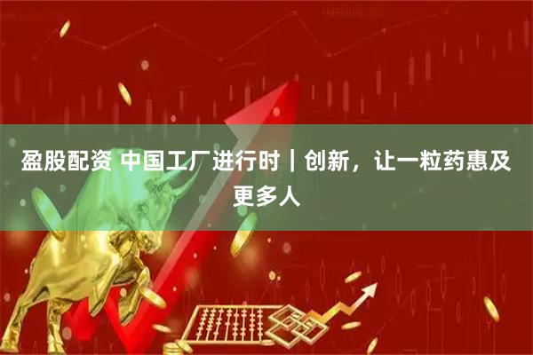 盈股配资 中国工厂进行时｜创新，让一粒药惠及更多人