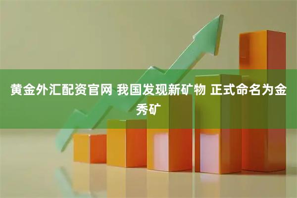 黄金外汇配资官网 我国发现新矿物 正式命名为金秀矿