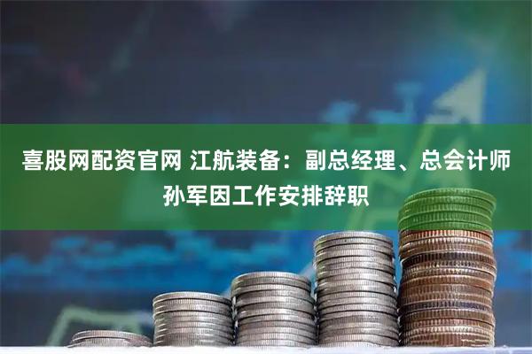 喜股网配资官网 江航装备：副总经理、总会计师孙军因工作安排辞职