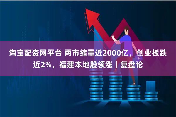 淘宝配资网平台 两市缩量近2000亿，创业板跌近2%，福建本地股领涨丨复盘论