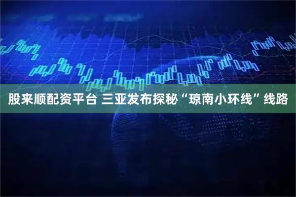 股来顺配资平台 三亚发布探秘“琼南小环线”线路