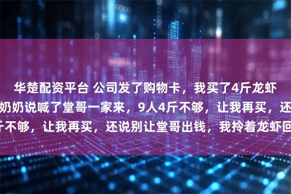 华楚配资平台 公司发了购物卡，我买了4斤龙虾去我爷爷家，刚坐下，奶奶说喊了堂哥一家来，9人4斤不够，让我再买，还说别让堂哥出钱，我拎着龙虾回了家