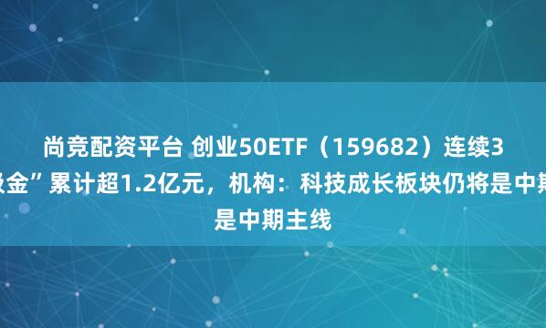 尚竞配资平台 创业50ETF（159682）连续3日“吸金”累计超1.2亿元，机构：科技成长板块仍将是中期主线