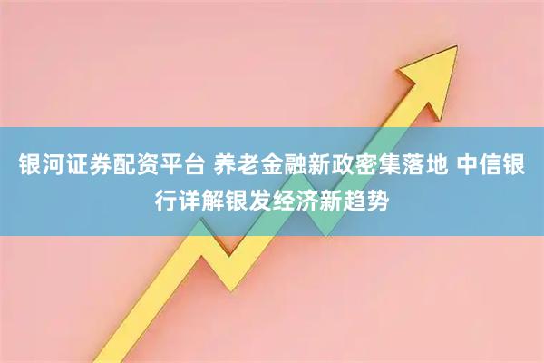 银河证券配资平台 养老金融新政密集落地 中信银行详解银发经济新趋势