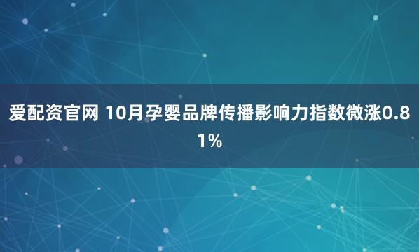 爱配资官网 10月孕婴品牌传播影响力指数微涨0.81%