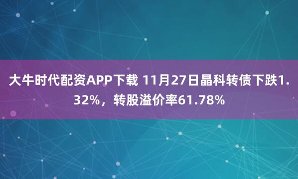 大牛时代配资APP下载 11月27日晶科转债下跌1.32%，转股溢价率61.78%