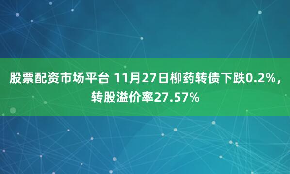 股票配资市场平台 11月27日柳药转债下跌0.2%，转股溢价率27.57%