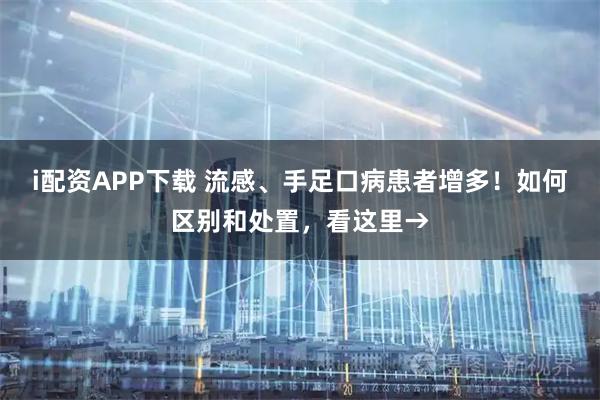 i配资APP下载 流感、手足口病患者增多！如何区别和处置，看这里→