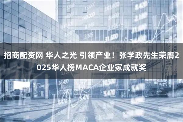 招商配资网 华人之光 引领产业！张学政先生荣膺2025华人榜MACA企业家成就奖