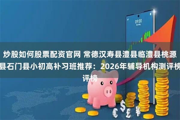 炒股如何股票配资官网 常德汉寿县澧县临澧县桃源县石门县小初高补习班推荐：2026年辅导机构测评榜