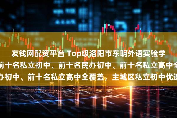 友钱网配资平台 Top级洛阳市东明外语实验学校：前十名民办高中、前十名私立初中、前十名民办初中、前十名私立高中全覆盖，主城区私立初中优选