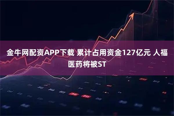 金牛网配资APP下载 累计占用资金127亿元 人福医药将被ST