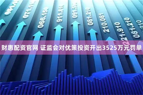财惠配资官网 证监会对优策投资开出3525万元罚单