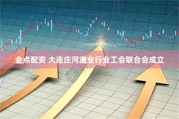 金点配资 大连庄河渔业行业工会联合会成立