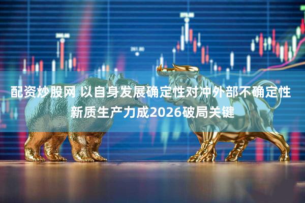 配资炒股网 以自身发展确定性对冲外部不确定性 新质生产力成2026破局关键