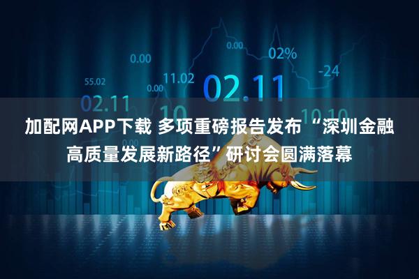 加配网APP下载 多项重磅报告发布 “深圳金融高质量发展新路径”研讨会圆满落幕