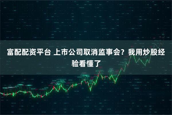 富配配资平台 上市公司取消监事会？我用炒股经验看懂了