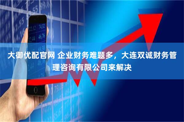 大御优配官网 企业财务难题多，大连双诚财务管理咨询有限公司来解决