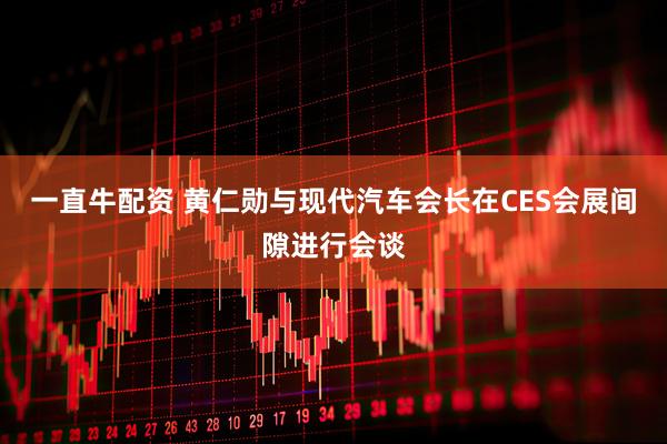 一直牛配资 黄仁勋与现代汽车会长在CES会展间隙进行会谈