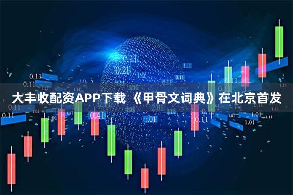 大丰收配资APP下载 《甲骨文词典》在北京首发