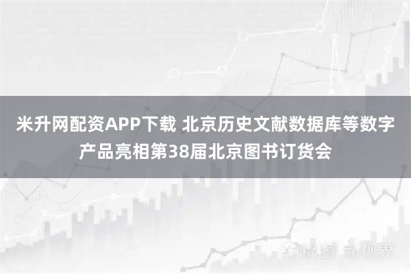 米升网配资APP下载 北京历史文献数据库等数字产品亮相第38届北京图书订货会