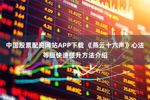 中国股票配资网站APP下载 《燕云十六声》心法等级快速提升方法介绍
