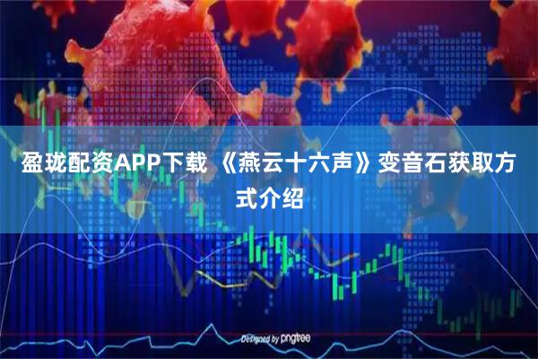 盈珑配资APP下载 《燕云十六声》变音石获取方式介绍