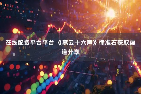 在线配资平台平台 《燕云十六声》律准石获取渠道分享