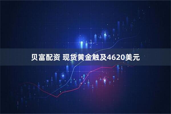 贝富配资 现货黄金触及4620美元