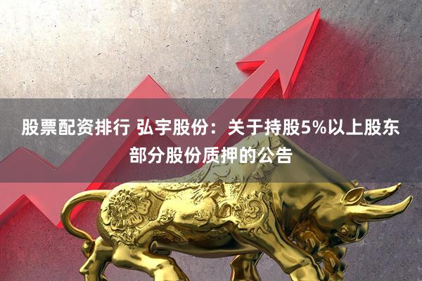 股票配资排行 弘宇股份：关于持股5%以上股东部分股份质押的公告
