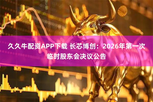 久久牛配资APP下载 长芯博创：2026年第一次临时股东会决议公告
